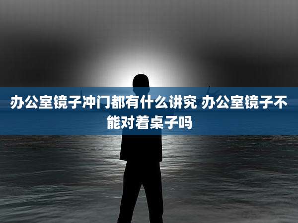 办公室镜子冲门都有什么讲究 办公室镜子不能对着桌子吗