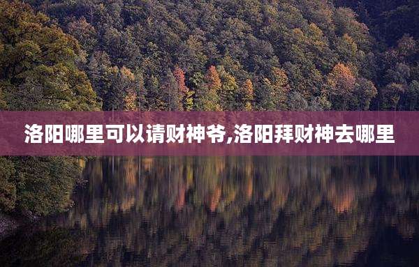 洛阳哪里可以请财神爷,洛阳拜财神去哪里