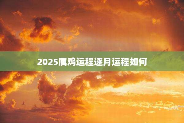 2025属鸡运程逐月运程如何
