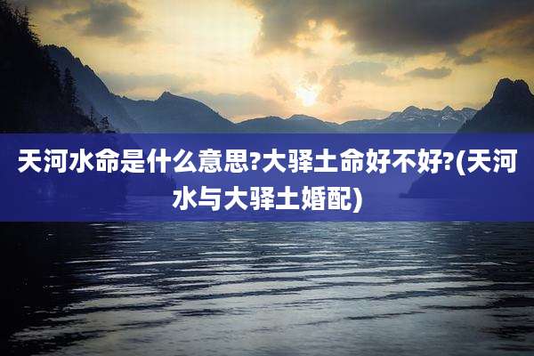 天河水命是什么意思?大驿土命好不好?(天河水与大驿土婚配)