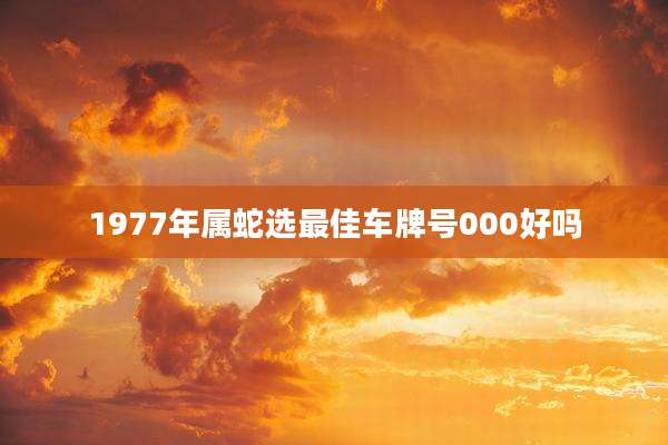 1977年属蛇选最佳车牌号000好吗