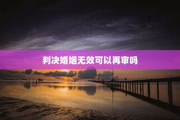 判决婚姻无效可以再审吗