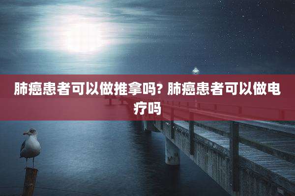 肺癌患者可以做推拿吗? 肺癌患者可以做电疗吗