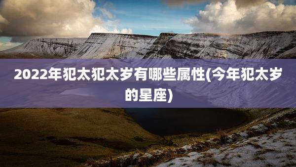 2022年犯太犯太岁有哪些属性(今年犯太岁的星座)