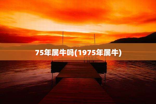 75年属牛吗(1975年属牛)
