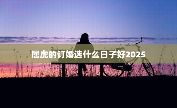 属虎的订婚选什么日子好2025
