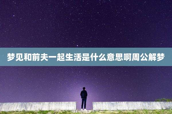 梦见和前夫一起生活是什么意思啊周公解梦