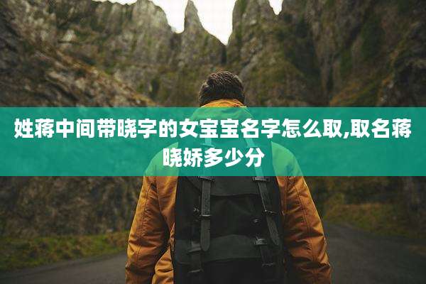 姓蒋中间带晓字的女宝宝名字怎么取,取名蒋晓娇多少分