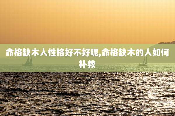 命格缺木人性格好不好呢,命格缺木的人如何补救