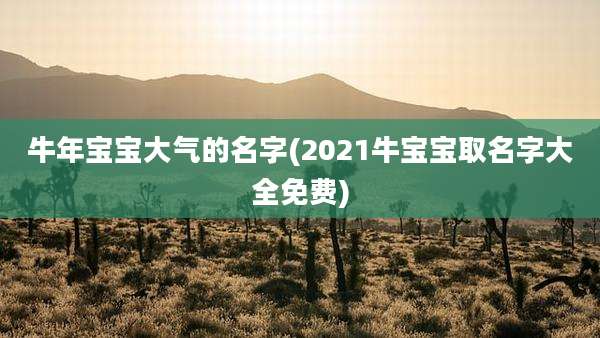 牛年宝宝大气的名字(2021牛宝宝取名字大全免费)