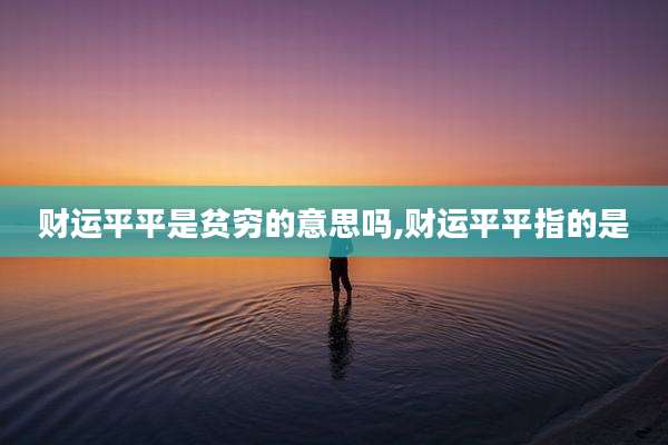 财运平平是贫穷的意思吗,财运平平指的是