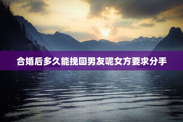 合婚后多久能挽回男友呢女方要求分手