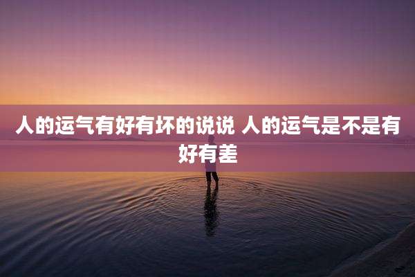 人的运气有好有坏的说说 人的运气是不是有好有差