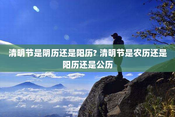 清明节是阴历还是阳历? 清明节是农历还是阳历还是公历
