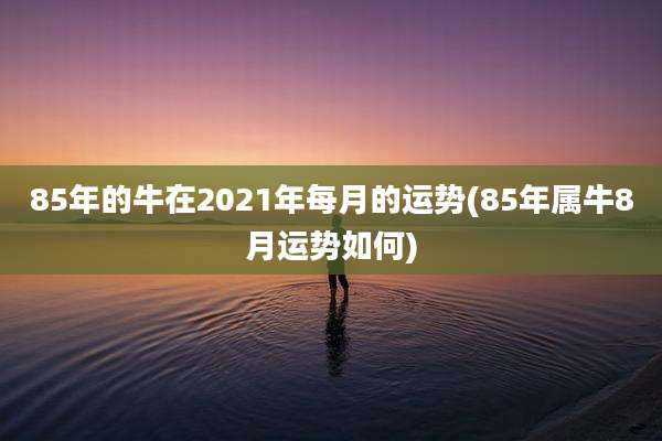 85年的牛在2021年每月的运势(85年属牛8月运势如何)