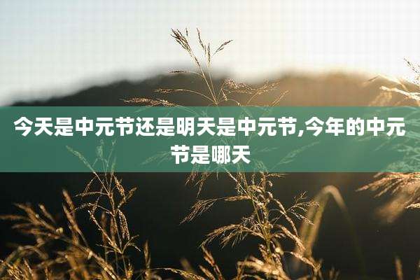 今天是中元节还是明天是中元节,今年的中元节是哪天