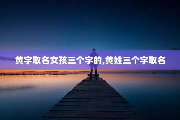 黄字取名女孩三个字的,黄姓三个字取名