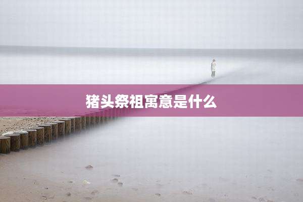 猪头祭祖寓意是什么