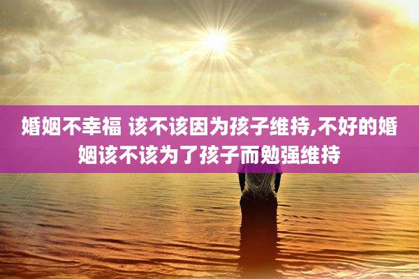 婚姻不幸福 该不该因为孩子维持,不好的婚姻该不该为了孩子而勉强维持