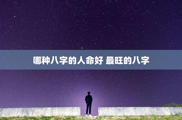 哪种八字的人命好 最旺的八字