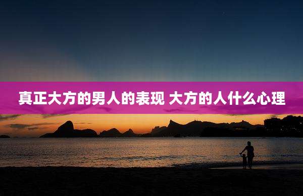 真正大方的男人的表现 大方的人什么心理