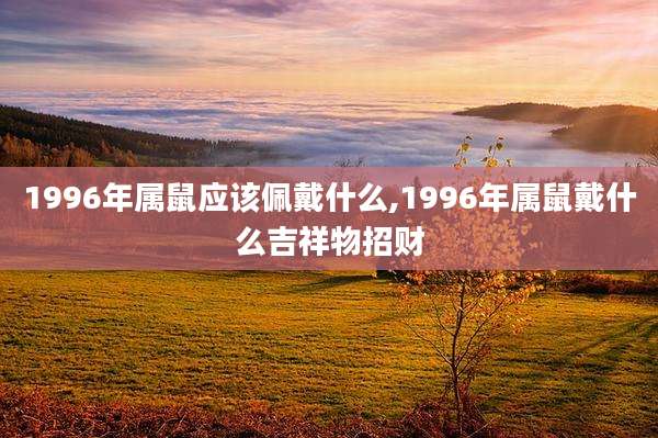 1996年属鼠应该佩戴什么,1996年属鼠戴什么吉祥物招财