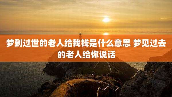 梦到过世的老人给我钱是什么意思 梦见过去的老人给你说话