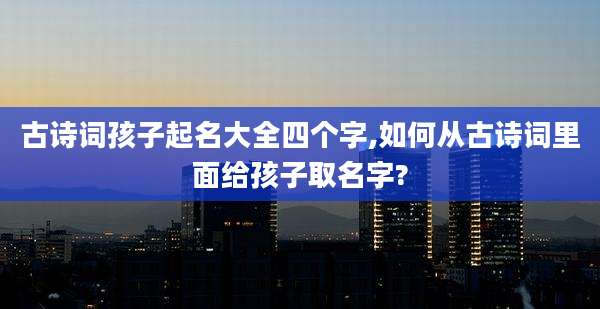 古诗词孩子起名大全四个字,如何从古诗词里面给孩子取名字?