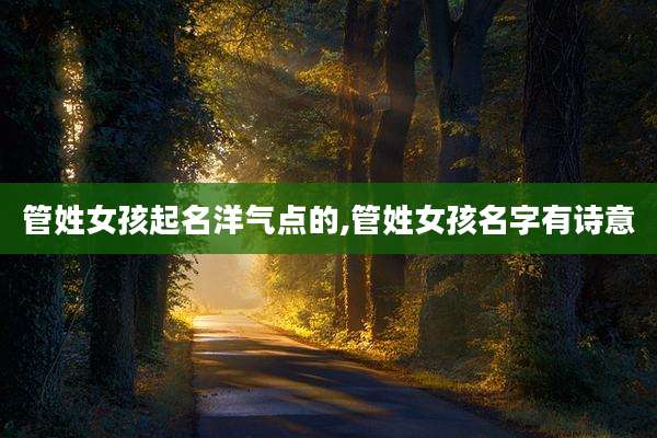 管姓女孩起名洋气点的,管姓女孩名字有诗意