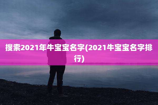 搜索2021年牛宝宝名字(2021牛宝宝名字排行)