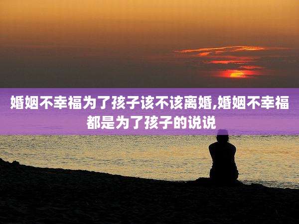 婚姻不幸福为了孩子该不该离婚,婚姻不幸福 都是为了孩子的说说