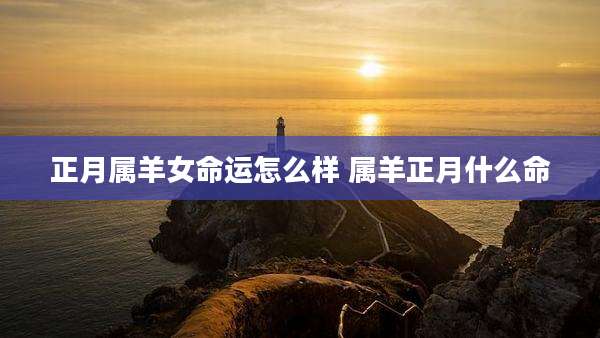 正月属羊女命运怎么样 属羊正月什么命