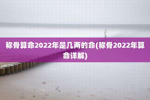 称骨算命2022年是几两的命(称骨2022年算命详解)