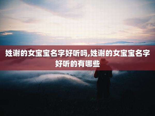 姓谢的女宝宝名字好听吗,姓谢的女宝宝名字好听的有哪些