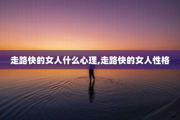 走路快的女人什么心理,走路快的女人性格