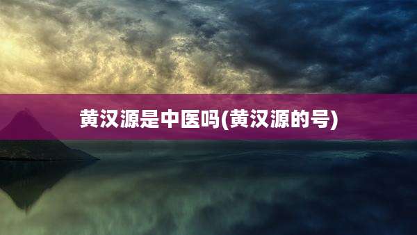 黄汉源是中医吗(黄汉源的号)