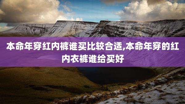 本命年穿红内裤谁买比较合适,本命年穿的红内衣裤谁给买好