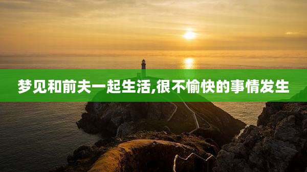 梦见和前夫一起生活,很不愉快的事情发生