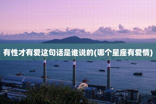 有性才有爱这句话是谁说的(哪个星座有爱情)