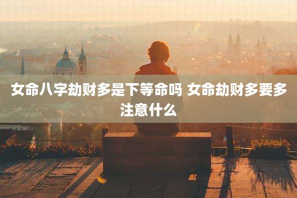 女命八字劫财多是下等命吗 女命劫财多要多注意什么