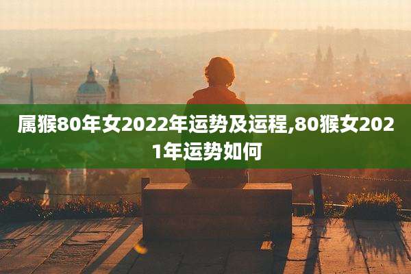 属猴80年女2022年运势及运程,80猴女2021年运势如何