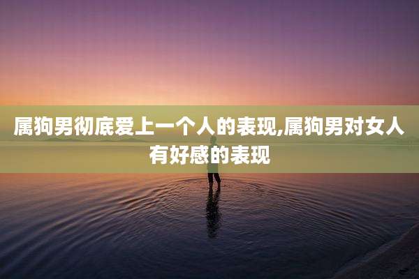 属狗男彻底爱上一个人的表现,属狗男对女人有好感的表现