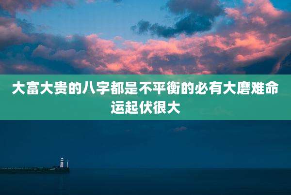 大富大贵的八字都是不平衡的必有大磨难命运起伏很大
