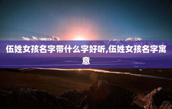 伍姓女孩名字带什么字好听,伍姓女孩名字寓意