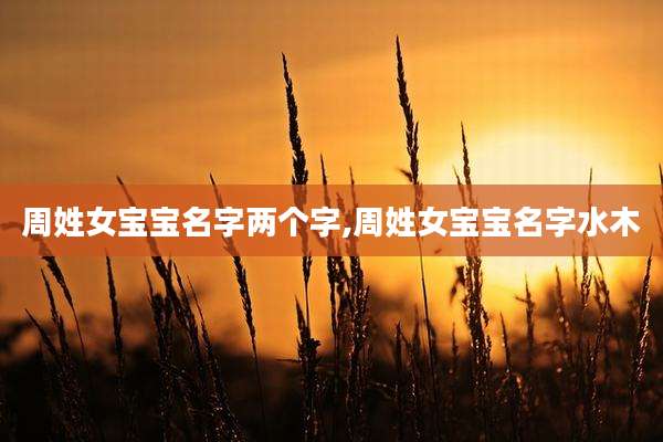周姓女宝宝名字两个字,周姓女宝宝名字水木