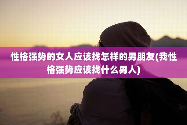 性格强势的女人应该找怎样的男朋友(我性格强势应该找什么男人)