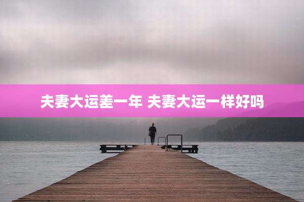 夫妻大运差一年 夫妻大运一样好吗