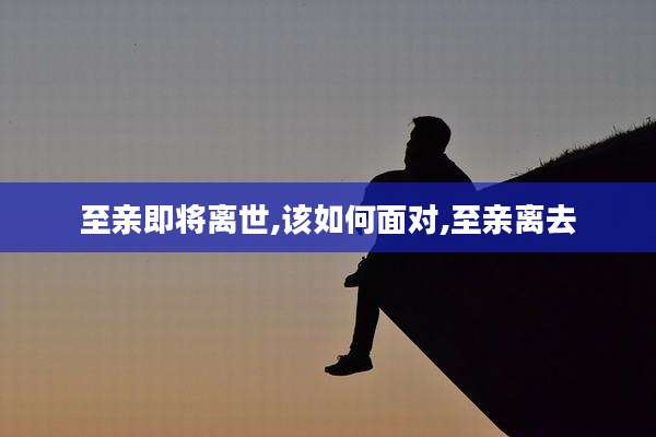 至亲即将离世,该如何面对,至亲离去