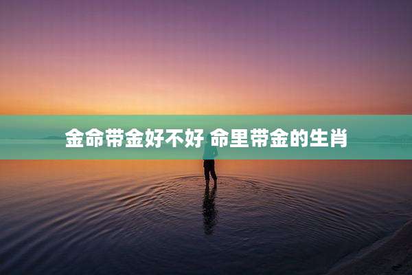 金命带金好不好 命里带金的生肖
