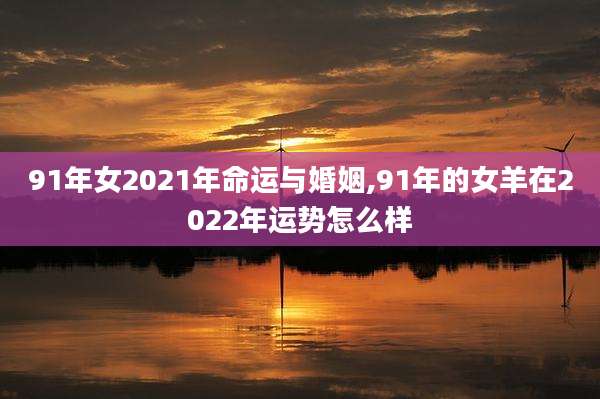 91年女2021年命运与婚姻,91年的女羊在2022年运势怎么样